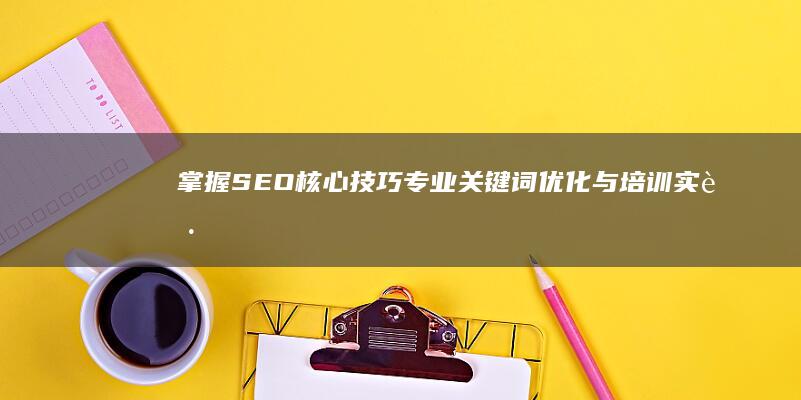 掌握SEO核心技巧：专业关键词优化与培训实践指南