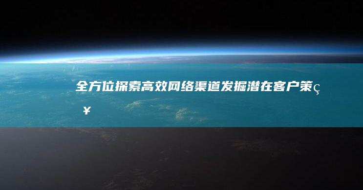 全方位探索：高效网络渠道发掘潜在客户策略